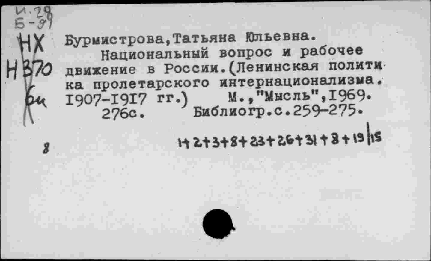 ﻿Бурмистрова,Татьяна Юльевна.
Национальный вопрос и рабочее движение в России.(Ленинская полити ка пролетарского интернационализма. 1907-1917 гг.) М.,"Мысль", 1969.
276с. Библиогр.с.259-275«
и 5+ 8+ ait &t Ы t з * w l's